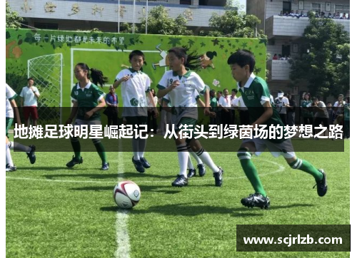 地摊足球明星崛起记：从街头到绿茵场的梦想之路