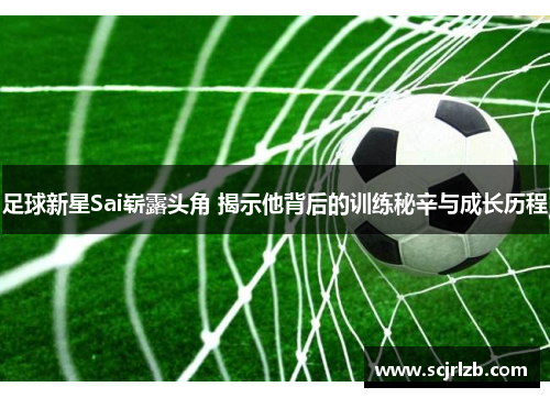 足球新星Sai崭露头角 揭示他背后的训练秘辛与成长历程