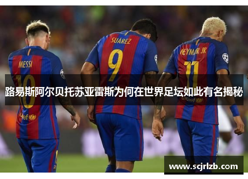 路易斯阿尔贝托苏亚雷斯为何在世界足坛如此有名揭秘