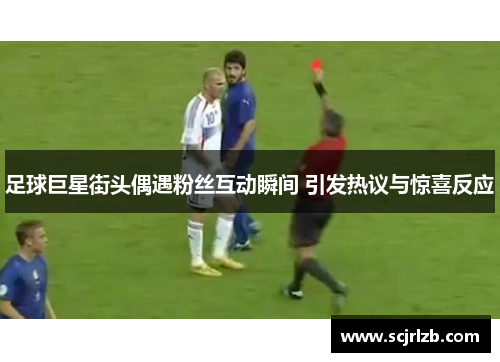 足球巨星街头偶遇粉丝互动瞬间 引发热议与惊喜反应