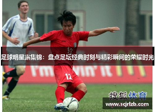 足球明星露集锦：盘点足坛经典时刻与精彩瞬间的荣耀时光