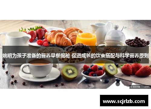 姚明为孩子准备的营养早餐揭秘 促进成长的饮食搭配与科学营养原则