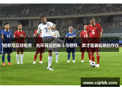 明星与足球明星：光环背后的奋斗与牺牲，谁才是最耀眼的存在