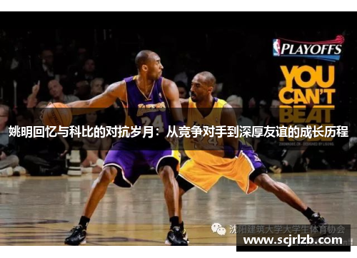 姚明回忆与科比的对抗岁月：从竞争对手到深厚友谊的成长历程