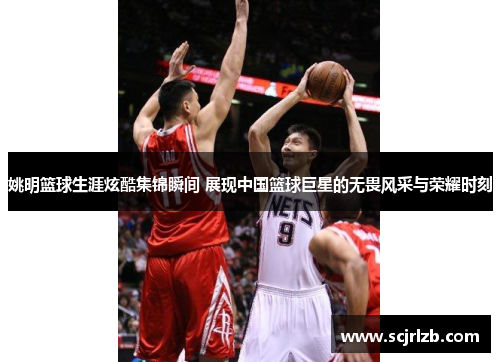 姚明篮球生涯炫酷集锦瞬间 展现中国篮球巨星的无畏风采与荣耀时刻