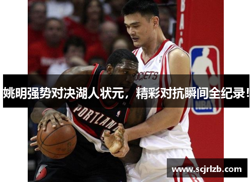 姚明强势对决湖人状元，精彩对抗瞬间全纪录！