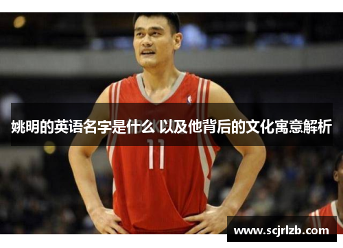 姚明的英语名字是什么 以及他背后的文化寓意解析