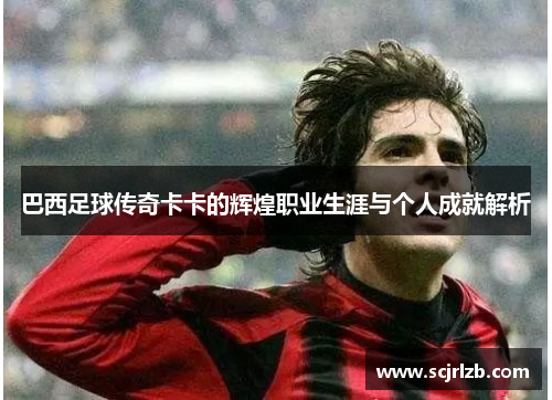 巴西足球传奇卡卡的辉煌职业生涯与个人成就解析