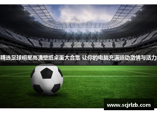 精选足球明星高清壁纸桌面大合集 让你的电脑充满运动激情与活力