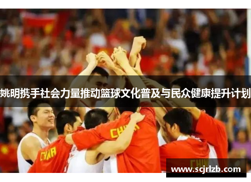 姚明携手社会力量推动篮球文化普及与民众健康提升计划