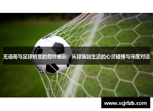 无语哥与足球明星的奇妙邂逅：从球场到生活的心灵碰撞与深度对话