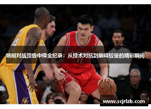 姚明对战顶级中锋全纪录：从技术对抗到巅峰较量的精彩瞬间