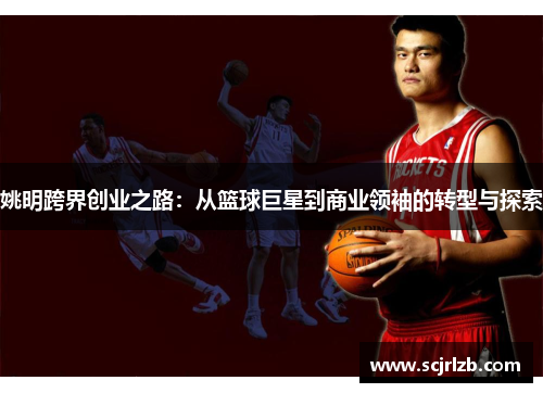 姚明跨界创业之路：从篮球巨星到商业领袖的转型与探索