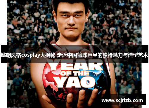 姚明风格cosplay大揭秘 走近中国篮球巨星的独特魅力与造型艺术
