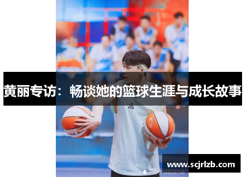 黄丽专访：畅谈她的篮球生涯与成长故事