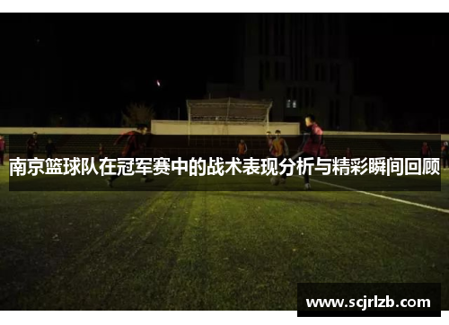 南京篮球队在冠军赛中的战术表现分析与精彩瞬间回顾