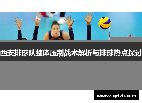 西安排球队整体压制战术解析与排球热点探讨