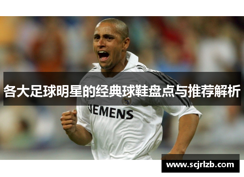 各大足球明星的经典球鞋盘点与推荐解析