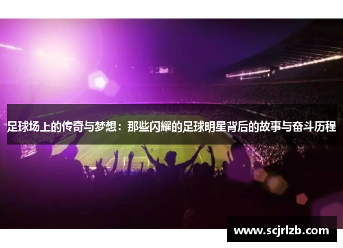 足球场上的传奇与梦想：那些闪耀的足球明星背后的故事与奋斗历程