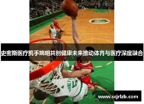 史密斯医疗携手姚明共创健康未来推动体育与医疗深度融合