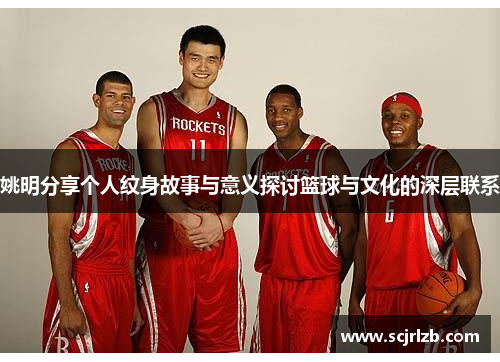 姚明分享个人纹身故事与意义探讨篮球与文化的深层联系