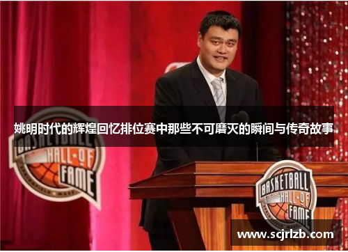 姚明时代的辉煌回忆排位赛中那些不可磨灭的瞬间与传奇故事