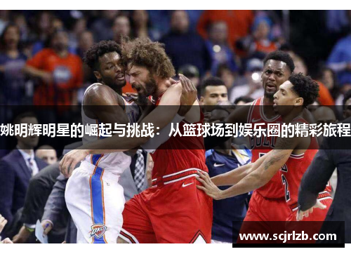 姚明辉明星的崛起与挑战：从篮球场到娱乐圈的精彩旅程