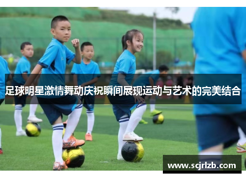 足球明星激情舞动庆祝瞬间展现运动与艺术的完美结合