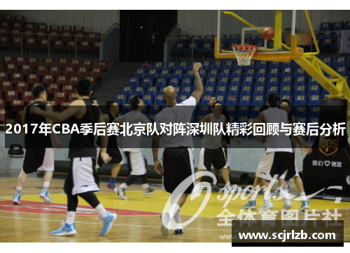 2017年CBA季后赛北京队对阵深圳队精彩回顾与赛后分析