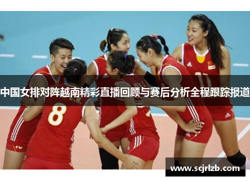 中国女排对阵越南精彩直播回顾与赛后分析全程跟踪报道