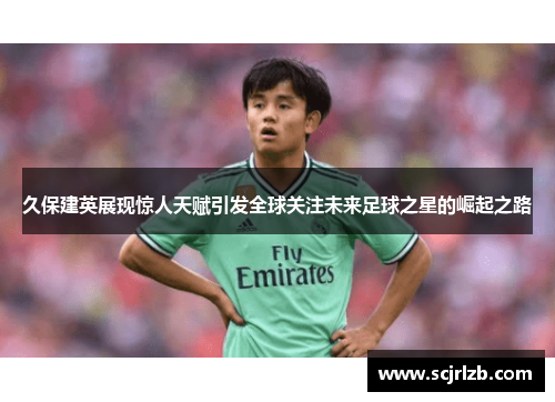 久保建英展现惊人天赋引发全球关注未来足球之星的崛起之路