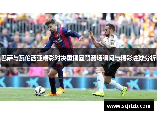 巴萨与瓦伦西亚精彩对决重播回顾赛场瞬间与精彩进球分析