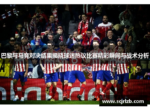 巴黎与马竞对决结果揭晓球迷热议比赛精彩瞬间与战术分析