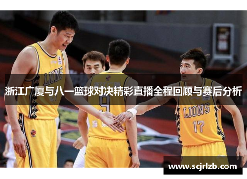 浙江广厦与八一篮球对决精彩直播全程回顾与赛后分析