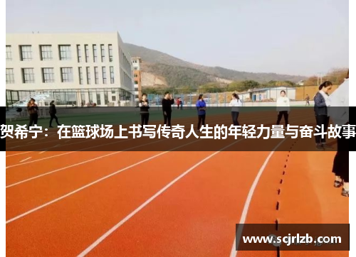 贺希宁：在篮球场上书写传奇人生的年轻力量与奋斗故事